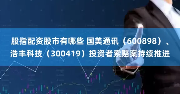 股指配资股市有哪些 国美通讯（600898）、浩丰科技（300419）投资者索赔案持续推进