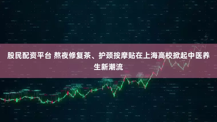 股民配资平台 熬夜修复茶、护颈按摩贴在上海高校掀起中医养生新潮流