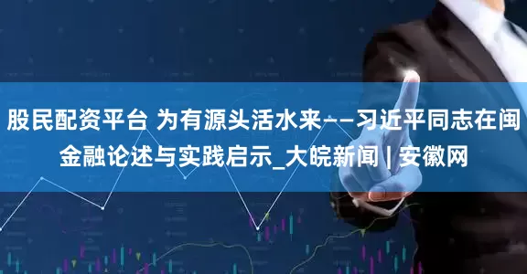 股民配资平台 为有源头活水来——习近平同志在闽金融论述与实践启示_大皖新闻 | 安徽网