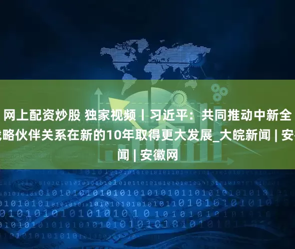 网上配资炒股 独家视频丨习近平：共同推动中新全面战略伙伴关系在新的10年取得更大发展_大皖新闻 | 安徽网