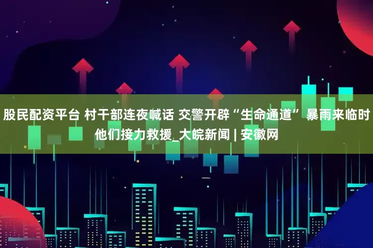 股民配资平台 村干部连夜喊话 交警开辟“生命通道” 暴雨来临时他们接力救援_大皖新闻 | 安徽网