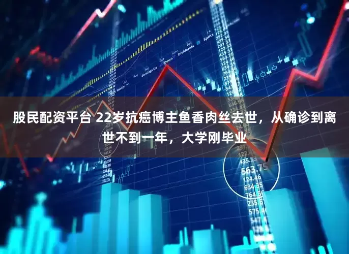 股民配资平台 22岁抗癌博主鱼香肉丝去世，从确诊到离世不到一年，大学刚毕业