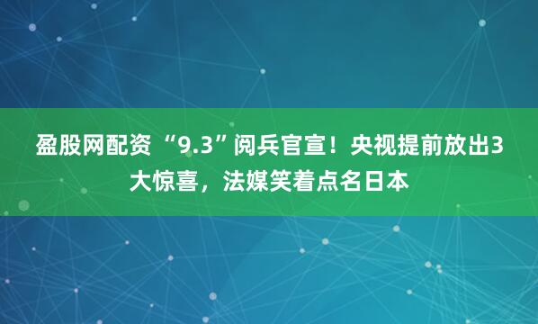 盈股网配资 “9.3”阅兵官宣！央视提前放出3大惊喜，法媒笑着点名日本