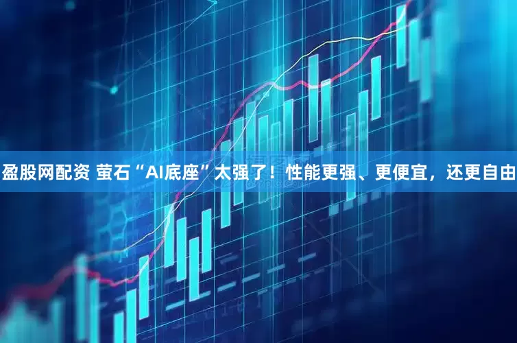 盈股网配资 萤石“AI底座”太强了！性能更强、更便宜，还更自由