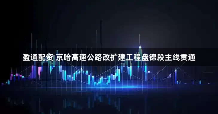 盈通配资 京哈高速公路改扩建工程盘锦段主线贯通