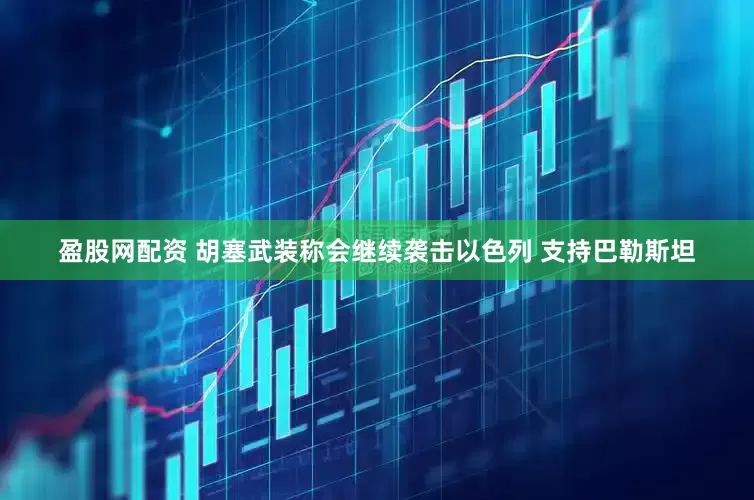盈股网配资 胡塞武装称会继续袭击以色列 支持巴勒斯坦