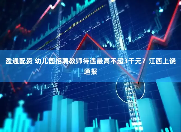 盈通配资 幼儿园招聘教师待遇最高不超3千元？江西上饶通报