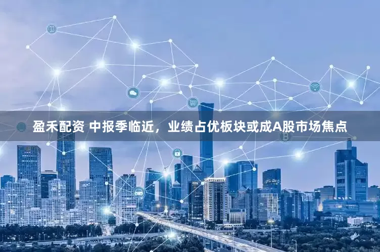 盈禾配资 中报季临近，业绩占优板块或成A股市场焦点