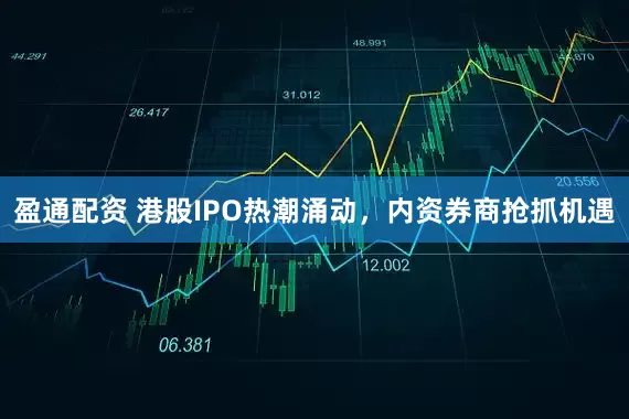 盈通配资 港股IPO热潮涌动，内资券商抢抓机遇