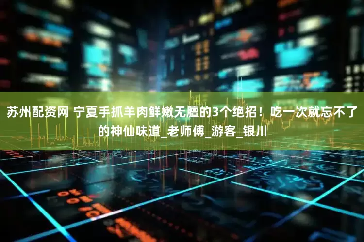 苏州配资网 宁夏手抓羊肉鲜嫩无膻的3个绝招！吃一次就忘不了的神仙味道_老师傅_游客_银川