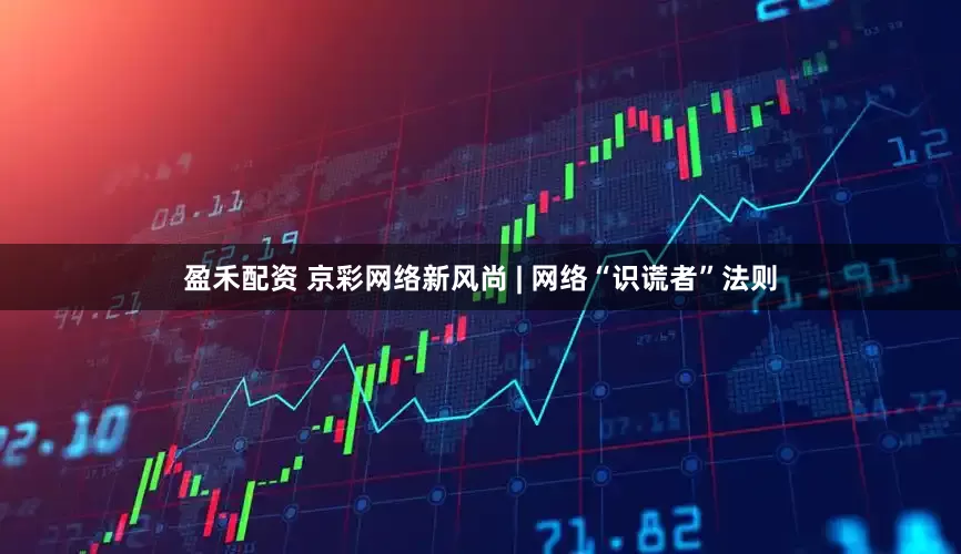 盈禾配资 京彩网络新风尚 | 网络“识谎者”法则