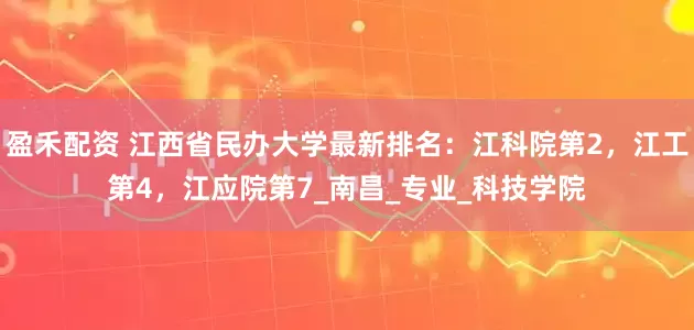 盈禾配资 江西省民办大学最新排名：江科院第2，江工第4，江应院第7_南昌_专业_科技学院