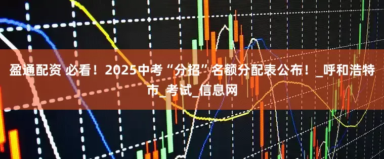 盈通配资 必看！2025中考“分招”名额分配表公布！_呼和浩特市_考试_信息网
