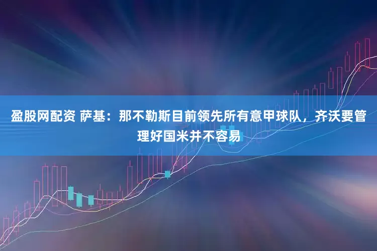 盈股网配资 萨基：那不勒斯目前领先所有意甲球队，齐沃要管理好国米并不容易