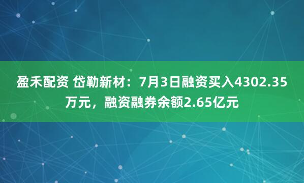 盈禾配资 岱勒新材：7月3日融资买入4302.35万元，融资融券余额2.65亿元