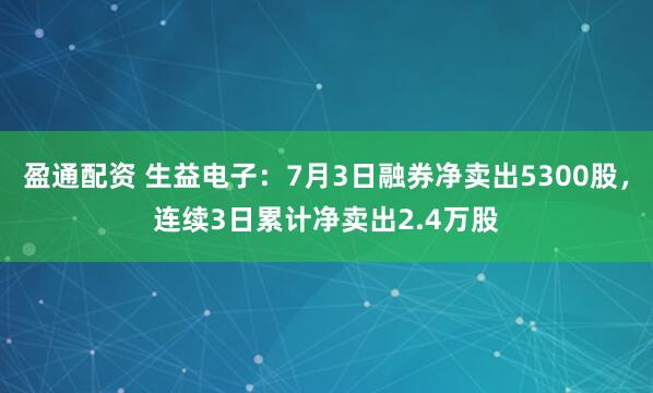 盈通配资 生益电子：7月3日融券净卖出5300股，连续3日累计净卖出2.4万股