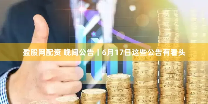 盈股网配资 晚间公告丨6月17日这些公告有看头
