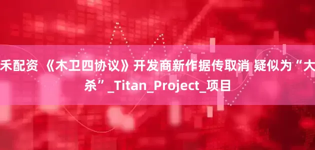 盈禾配资 《木卫四协议》开发商新作据传取消 疑似为“大逃杀”_Titan_Project_项目