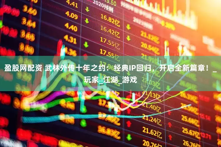 盈股网配资 武林外传十年之约：经典IP回归，开启全新篇章！_玩家_江湖_游戏
