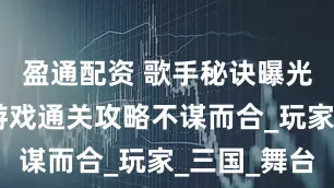 盈通配资 歌手秘诀曝光 与这款游戏通关攻略不谋而合_玩家_三国_舞台