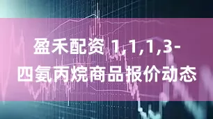 盈禾配资 1,1,1,3-四氨丙烷商品报价动态