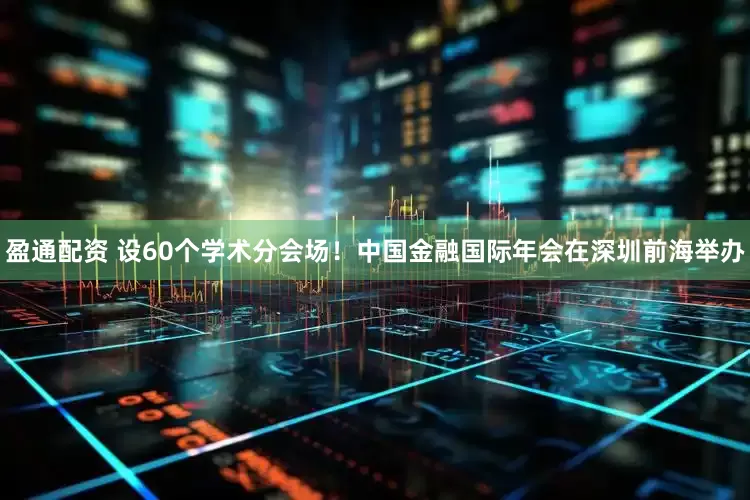 盈通配资 设60个学术分会场！中国金融国际年会在深圳前海举办