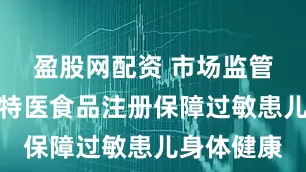 盈股网配资 市场监管总局严格特医食品注册保障过敏患儿身体健康