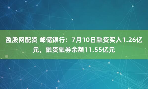 盈股网配资 邮储银行：7月10日融资买入1.26亿元，融资融券余额11.55亿元