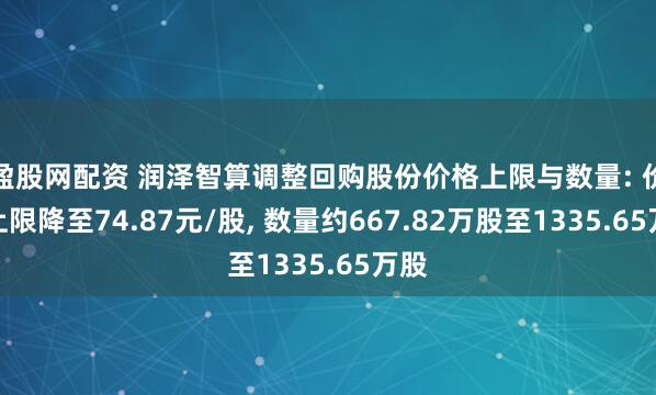 盈股网配资 润泽智算调整回购股份价格上限与数量: 价格上限降至74.87元/股, 数量约667.82万股至1335.65万股