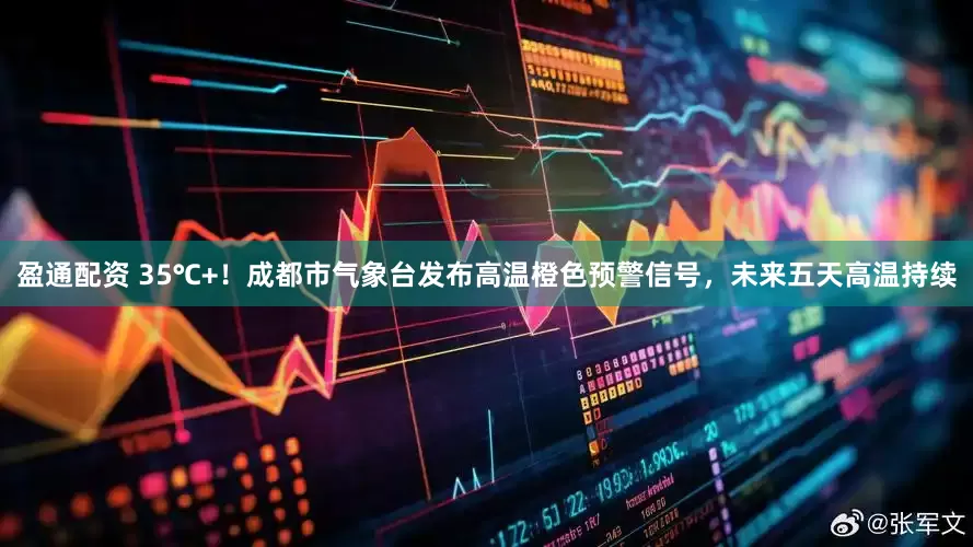 盈通配资 35℃+！成都市气象台发布高温橙色预警信号，未来五天高温持续