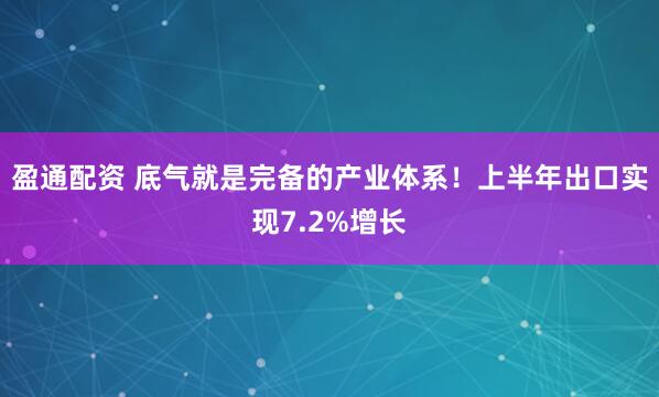 盈通配资 底气就是完备的产业体系！上半年出口实现7.2%增长