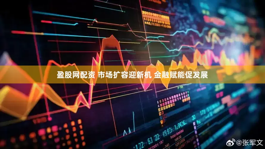 盈股网配资 市场扩容迎新机 金融赋能促发展