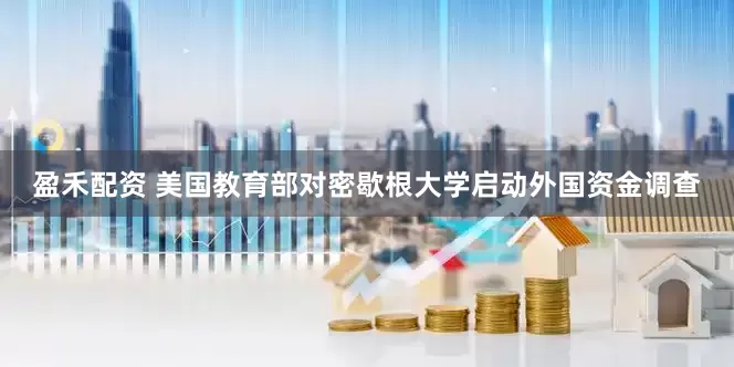 盈禾配资 美国教育部对密歇根大学启动外国资金调查