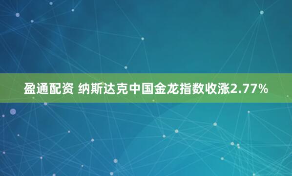 盈通配资 纳斯达克中国金龙指数收涨2.77%