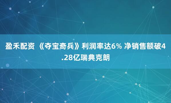 盈禾配资 《夺宝奇兵》利润率达6% 净销售额破4.28亿瑞典克朗