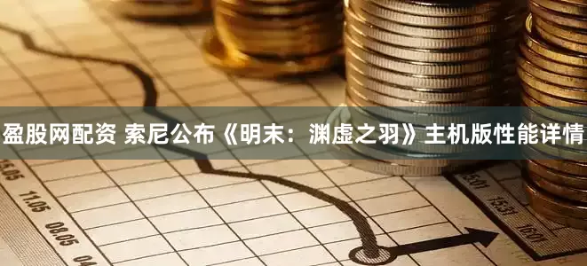盈股网配资 索尼公布《明末：渊虚之羽》主机版性能详情
