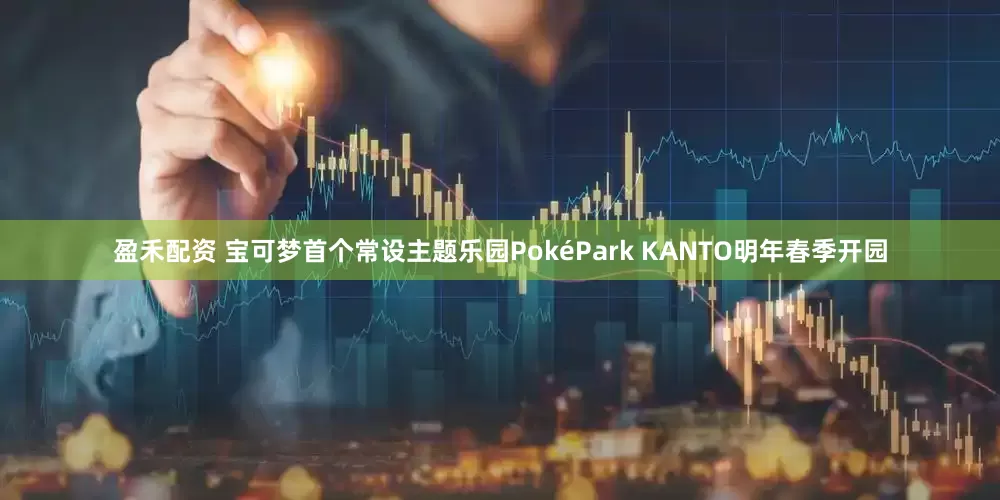 盈禾配资 宝可梦首个常设主题乐园PokéPark KANTO明年春季开园