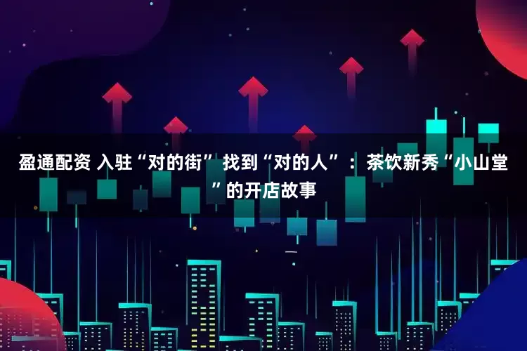 盈通配资 入驻“对的街” 找到“对的人” ：茶饮新秀“小山堂”的开店故事