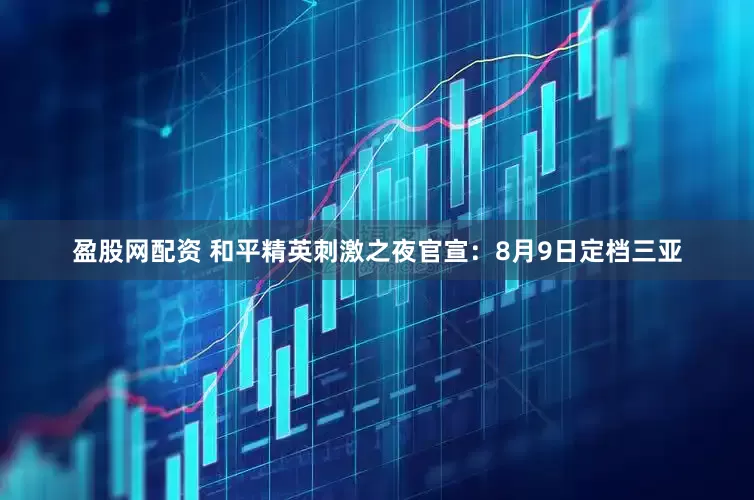 盈股网配资 和平精英刺激之夜官宣：8月9日定档三亚