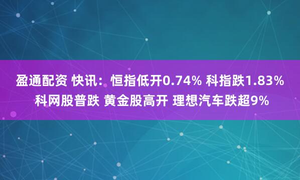 盈通配资 快讯：恒指低开0.74% 科指跌1.83% 科网股普跌 黄金股高开 理想汽车跌超9%