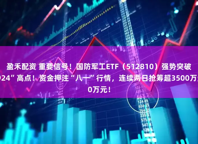 盈禾配资 重要信号！国防军工ETF（512810）强势突破“924”高点！资金押注“八一”行情，连续两日抢筹超3500万元！