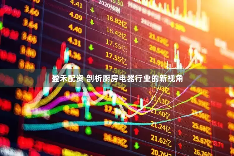 盈禾配资 剖析厨房电器行业的新视角