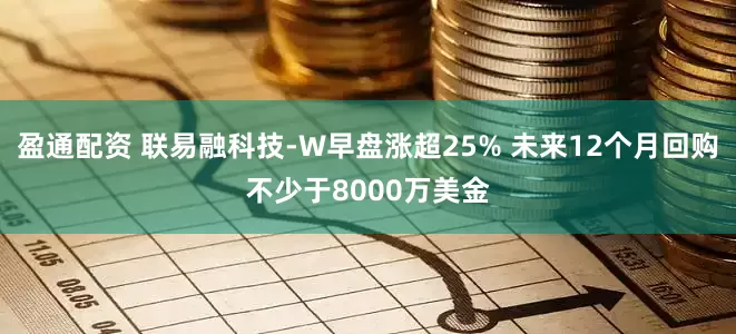 盈通配资 联易融科技-W早盘涨超25% 未来12个月回购不少于8000万美金
