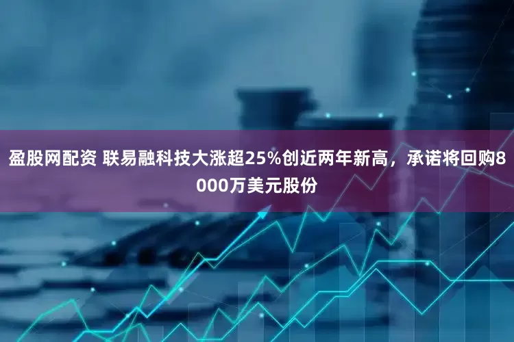 盈股网配资 联易融科技大涨超25%创近两年新高，承诺将回购8000万美元股份