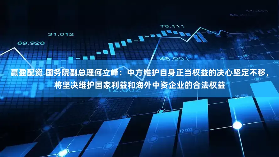 赢盈配资 国务院副总理何立峰：中方维护自身正当权益的决心坚定不移，将坚决维护国家利益和海外中资企业的合法权益