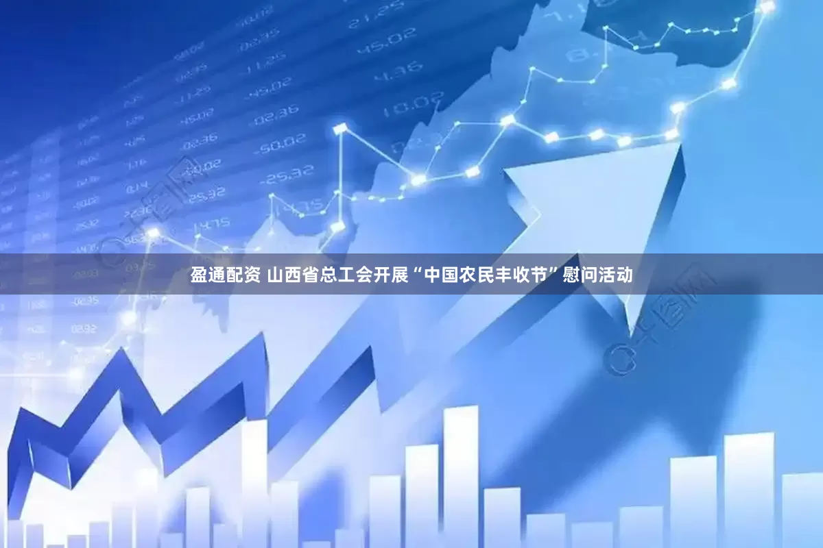 盈通配资 山西省总工会开展“中国农民丰收节”慰问活动