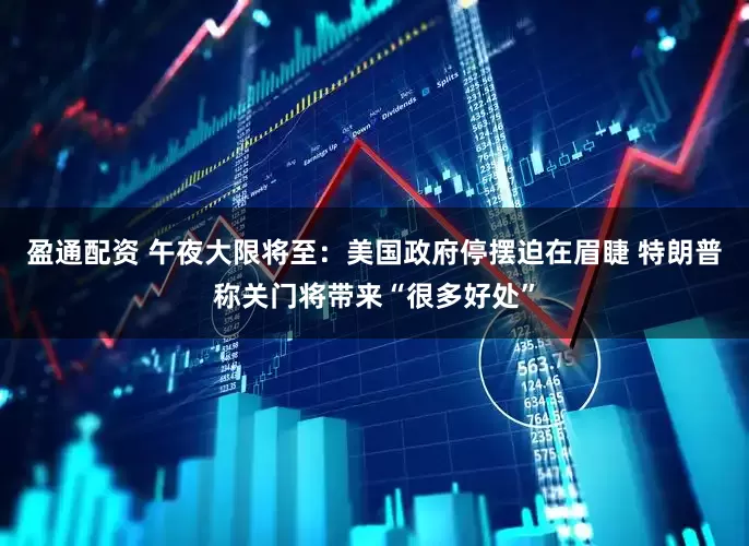 盈通配资 午夜大限将至：美国政府停摆迫在眉睫 特朗普称关门将带来“很多好处”