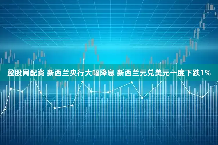 盈股网配资 新西兰央行大幅降息 新西兰元兑美元一度下跌1%