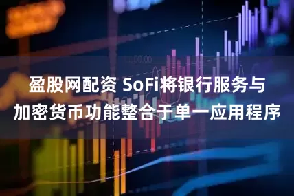 盈股网配资 SoFi将银行服务与加密货币功能整合于单一应用程序