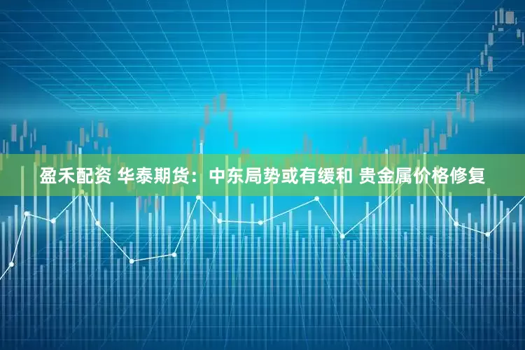 盈禾配资 华泰期货：中东局势或有缓和 贵金属价格修复